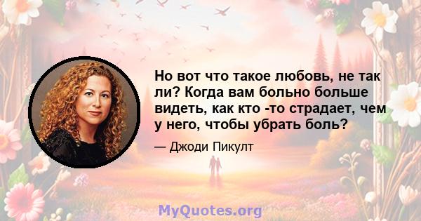 Но вот что такое любовь, не так ли? Когда вам больно больше видеть, как кто -то страдает, чем у него, чтобы убрать боль?