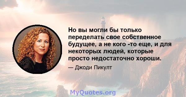 Но вы могли бы только переделать свое собственное будущее, а не кого -то еще, и для некоторых людей, которые просто недостаточно хороши.