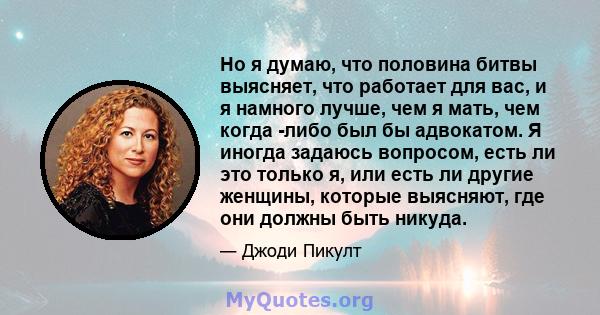 Но я думаю, что половина битвы выясняет, что работает для вас, и я намного лучше, чем я мать, чем когда -либо был бы адвокатом. Я иногда задаюсь вопросом, есть ли это только я, или есть ли другие женщины, которые