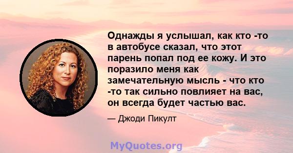 Однажды я услышал, как кто -то в автобусе сказал, что этот парень попал под ее кожу. И это поразило меня как замечательную мысль - что кто -то так сильно повлияет на вас, он всегда будет частью вас.