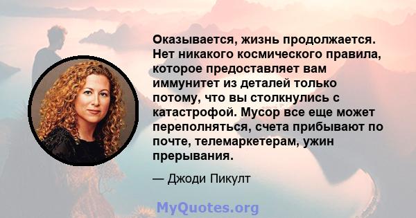 Оказывается, жизнь продолжается. Нет никакого космического правила, которое предоставляет вам иммунитет из деталей только потому, что вы столкнулись с катастрофой. Мусор все еще может переполняться, счета прибывают по