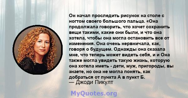 Он начал проследить рисунок на столе с ногтом своего большого пальца. «Она продолжала говорить, что хочет сохранить вещи такими, какие они были, и что она хотела, чтобы она могла остановить все от изменения. Она очень