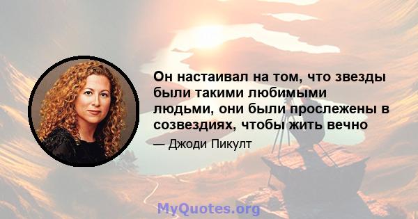 Он настаивал на том, что звезды были такими любимыми людьми, они были прослежены в созвездиях, чтобы жить вечно