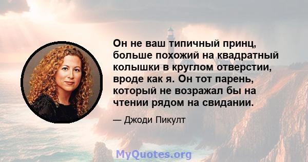 Он не ваш типичный принц, больше похожий на квадратный колышки в круглом отверстии, вроде как я. Он тот парень, который не возражал бы на чтении рядом на свидании.