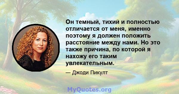 Он темный, тихий и полностью отличается от меня, именно поэтому я должен положить расстояние между нами. Но это также причина, по которой я нахожу его таким увлекательным.