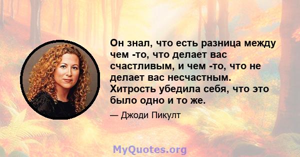 Он знал, что есть разница между чем -то, что делает вас счастливым, и чем -то, что не делает вас несчастным. Хитрость убедила себя, что это было одно и то же.