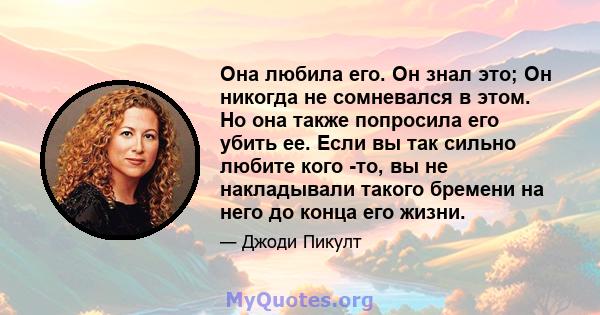 Она любила его. Он знал это; Он никогда не сомневался в этом. Но она также попросила его убить ее. Если вы так сильно любите кого -то, вы не накладывали такого бремени на него до конца его жизни.