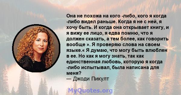 Она не похожа на кого -либо, кого я когда -либо видел раньше. Когда я не с ней, я хочу быть. И когда она открывает книгу, и я вижу ее лицо, я едва помню, что я должен сказать, а тем более, как говорить вообще ». Я