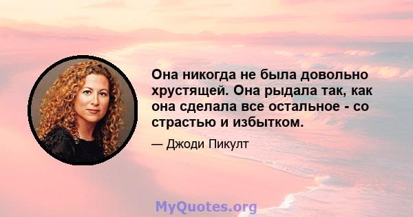 Она никогда не была довольно хрустящей. Она рыдала так, как она сделала все остальное - со страстью и избытком.