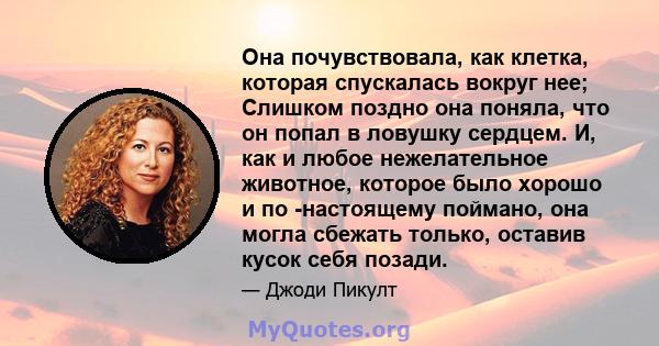 Она почувствовала, как клетка, которая спускалась вокруг нее; Слишком поздно она поняла, что он попал в ловушку сердцем. И, как и любое нежелательное животное, которое было хорошо и по -настоящему поймано, она могла