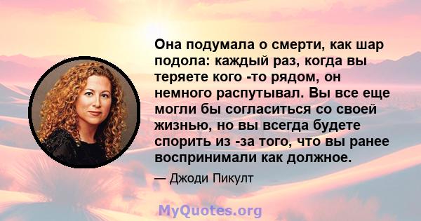 Она подумала о смерти, как шар подола: каждый раз, когда вы теряете кого -то рядом, он немного распутывал. Вы все еще могли бы согласиться со своей жизнью, но вы всегда будете спорить из -за того, что вы ранее