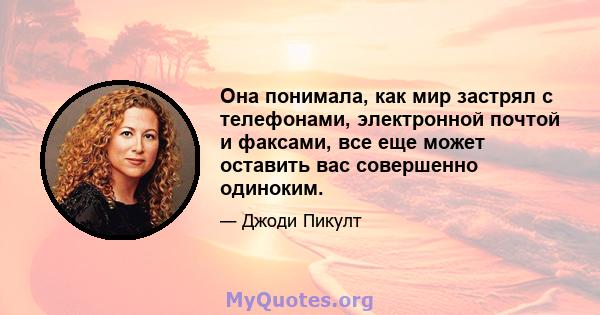 Она понимала, как мир застрял с телефонами, электронной почтой и факсами, все еще может оставить вас совершенно одиноким.