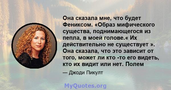 Она сказала мне, что будет Фениксом. «Образ мифического существа, поднимающегося из пепла, в моей голове.« Их действительно не существует ». Она сказала, что это зависит от того, может ли кто -то его видеть, кто их