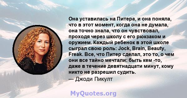 Она уставилась на Питера, и она поняла, что в этот момент, когда она не думала, она точно знала, что он чувствовал, проходя через школу с его рюкзаком и оружием. Каждый ребенок в этой школе сыграл свою роль: Jock,