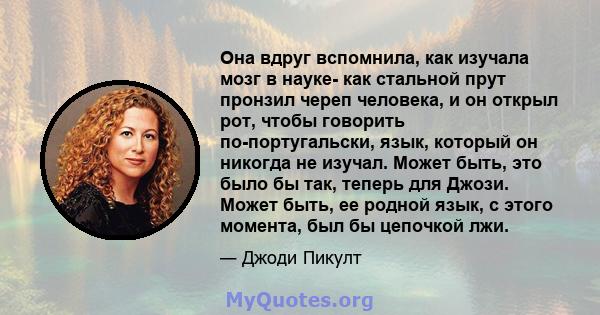 Она вдруг вспомнила, как изучала мозг в науке- как стальной прут пронзил череп человека, и он открыл рот, чтобы говорить по-португальски, язык, который он никогда не изучал. Может быть, это было бы так, теперь для