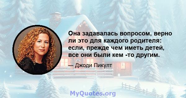 Она задавалась вопросом, верно ли это для каждого родителя: если, прежде чем иметь детей, все они были кем -то другим.