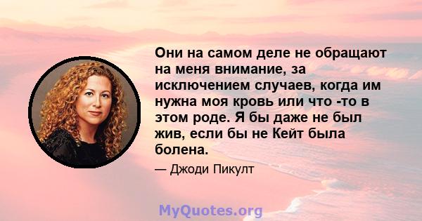 Они на самом деле не обращают на меня внимание, за исключением случаев, когда им нужна моя кровь или что -то в этом роде. Я бы даже не был жив, если бы не Кейт была болена.