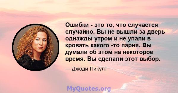 Ошибки - это то, что случается случайно. Вы не вышли за дверь однажды утром и не упали в кровать какого -то парня. Вы думали об этом на некоторое время. Вы сделали этот выбор.