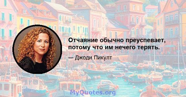 Отчаяние обычно преуспевает, потому что им нечего терять.