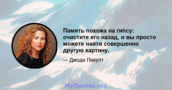 Память похожа на гипсу: очистите его назад, и вы просто можете найти совершенно другую картину.