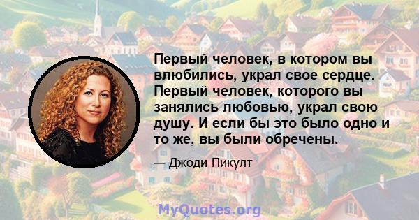 Первый человек, в котором вы влюбились, украл свое сердце. Первый человек, которого вы занялись любовью, украл свою душу. И если бы это было одно и то же, вы были обречены.