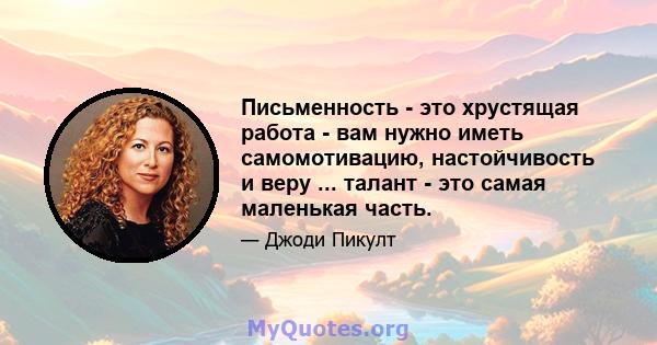 Письменность - это хрустящая работа - вам нужно иметь самомотивацию, настойчивость и веру ... талант - это самая маленькая часть.