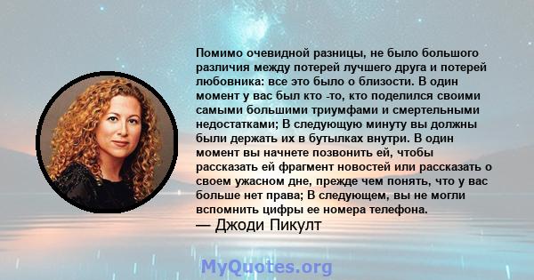 Помимо очевидной разницы, не было большого различия между потерей лучшего друга и потерей любовника: все это было о близости. В один момент у вас был кто -то, кто поделился своими самыми большими триумфами и