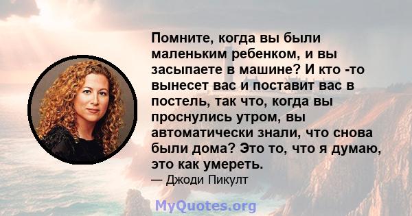 Помните, когда вы были маленьким ребенком, и вы засыпаете в машине? И кто -то вынесет вас и поставит вас в постель, так что, когда вы проснулись утром, вы автоматически знали, что снова были дома? Это то, что я думаю,