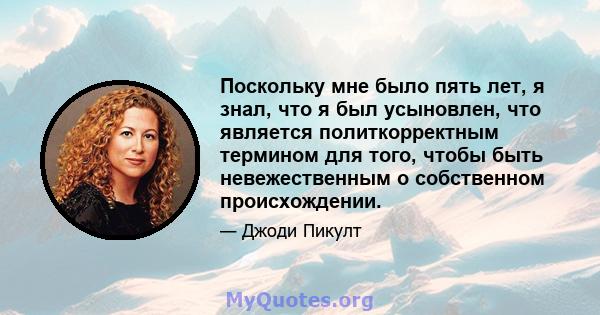 Поскольку мне было пять лет, я знал, что я был усыновлен, что является политкорректным термином для того, чтобы быть невежественным о собственном происхождении.