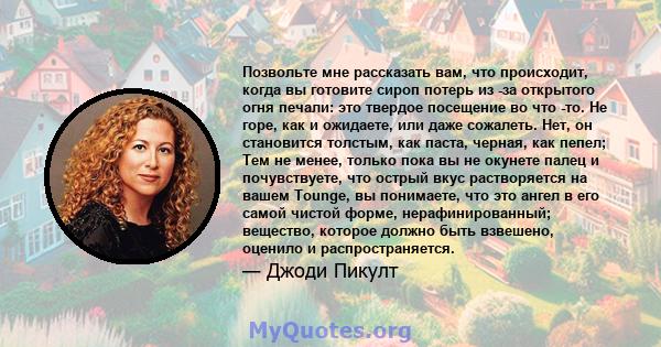 Позвольте мне рассказать вам, что происходит, когда вы готовите сироп потерь из -за открытого огня печали: это твердое посещение во что -то. Не горе, как и ожидаете, или даже сожалеть. Нет, он становится толстым, как