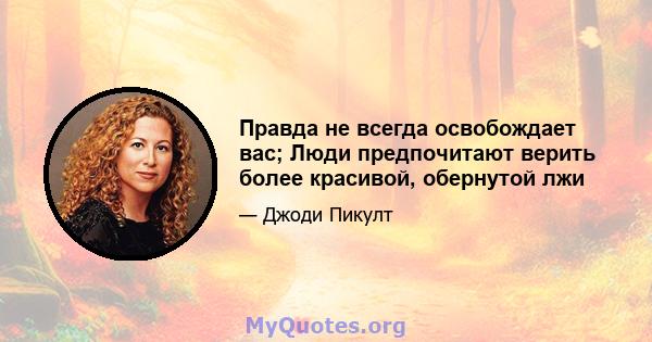 Правда не всегда освобождает вас; Люди предпочитают верить более красивой, обернутой лжи