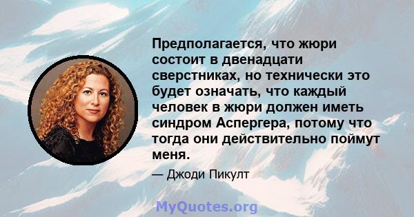 Предполагается, что жюри состоит в двенадцати сверстниках, но технически это будет означать, что каждый человек в жюри должен иметь синдром Аспергера, потому что тогда они действительно поймут меня.