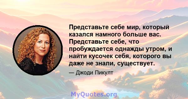 Представьте себе мир, который казался намного больше вас. Представьте себе, что пробуждается однажды утром, и найти кусочек себя, которого вы даже не знали, существует.