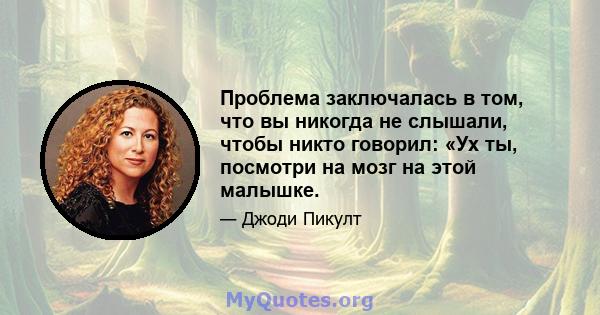 Проблема заключалась в том, что вы никогда не слышали, чтобы никто говорил: «Ух ты, посмотри на мозг на этой малышке.