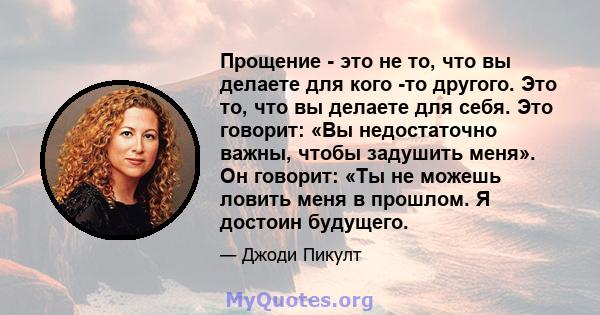 Прощение - это не то, что вы делаете для кого -то другого. Это то, что вы делаете для себя. Это говорит: «Вы недостаточно важны, чтобы задушить меня». Он говорит: «Ты не можешь ловить меня в прошлом. Я достоин будущего.