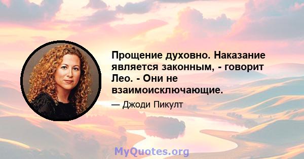 Прощение духовно. Наказание является законным, - говорит Лео. - Они не взаимоисключающие.