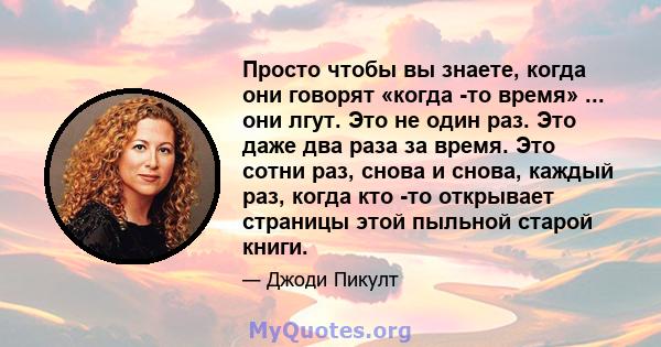 Просто чтобы вы знаете, когда они говорят «когда -то время» ... они лгут. Это не один раз. Это даже два раза за время. Это сотни раз, снова и снова, каждый раз, когда кто -то открывает страницы этой пыльной старой книги.