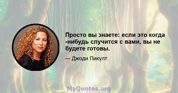 Просто вы знаете: если это когда -нибудь случится с вами, вы не будете готовы.