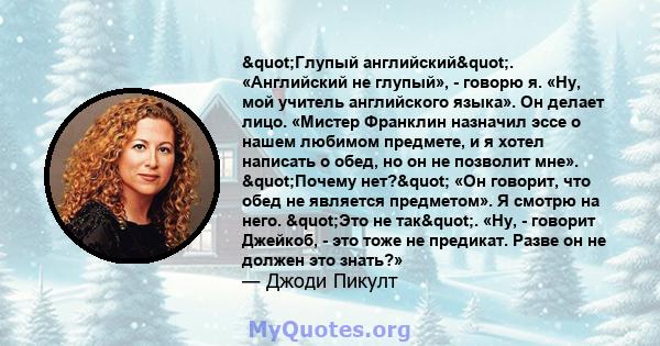 "Глупый английский". «Английский не глупый», - говорю я. «Ну, мой учитель английского языка». Он делает лицо. «Мистер Франклин назначил эссе о нашем любимом предмете, и я хотел написать о обед, но он не