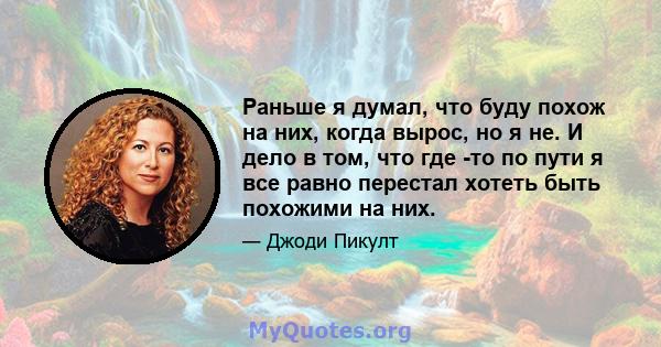 Раньше я думал, что буду похож на них, когда вырос, но я не. И дело в том, что где -то по пути я все равно перестал хотеть быть похожими на них.