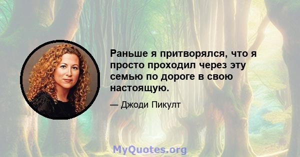 Раньше я притворялся, что я просто проходил через эту семью по дороге в свою настоящую.