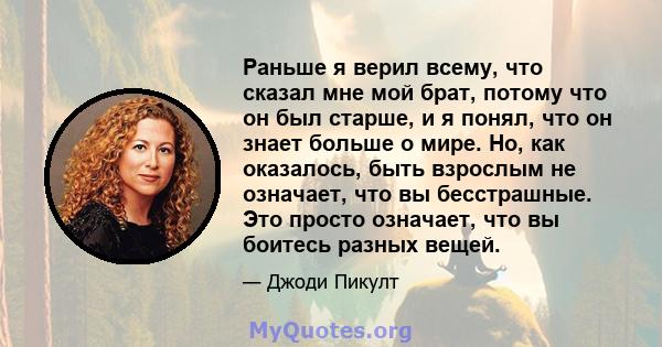 Раньше я верил всему, что сказал мне мой брат, потому что он был старше, и я понял, что он знает больше о мире. Но, как оказалось, быть взрослым не означает, что вы бесстрашные. Это просто означает, что вы боитесь