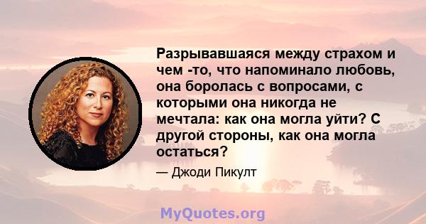 Разрывавшаяся между страхом и чем -то, что напоминало любовь, она боролась с вопросами, с которыми она никогда не мечтала: как она могла уйти? С другой стороны, как она могла остаться?