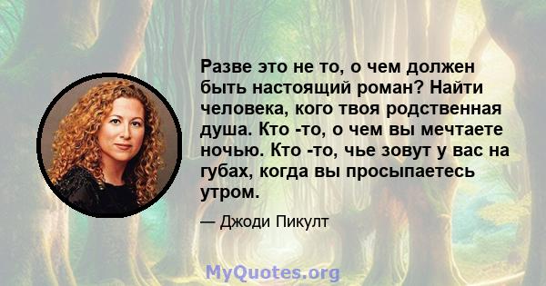 Разве это не то, о чем должен быть настоящий роман? Найти человека, кого твоя родственная душа. Кто -то, о чем вы мечтаете ночью. Кто -то, чье зовут у вас на губах, когда вы просыпаетесь утром.