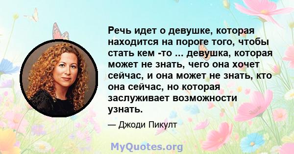 Речь идет о девушке, которая находится на пороге того, чтобы стать кем -то ... девушка, которая может не знать, чего она хочет сейчас, и она может не знать, кто она сейчас, но которая заслуживает возможности узнать.