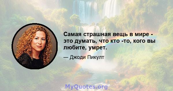 Самая страшная вещь в мире - это думать, что кто -то, кого вы любите, умрет.