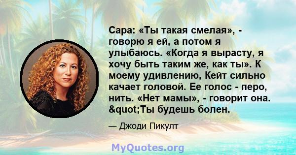 Сара: «Ты такая смелая», - говорю я ей, а потом я улыбаюсь. «Когда я вырасту, я хочу быть таким же, как ты». К моему удивлению, Кейт сильно качает головой. Ее голос - перо, нить. «Нет мамы», - говорит она. "Ты