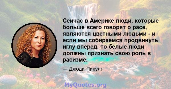 Сейчас в Америке люди, которые больше всего говорят о расе, являются цветными людьми - и если мы собираемся продвинуть иглу вперед, то белые люди должны признать свою роль в расизме.