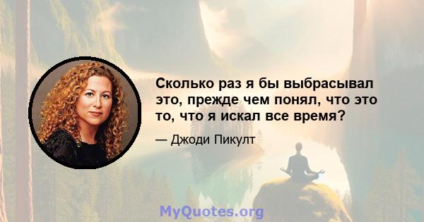 Сколько раз я бы выбрасывал это, прежде чем понял, что это то, что я искал все время?