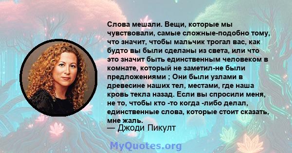 Слова мешали. Вещи, которые мы чувствовали, самые сложные-подобно тому, что значит, чтобы мальчик трогал вас, как будто вы были сделаны из света, или что это значит быть единственным человеком в комнате, который не